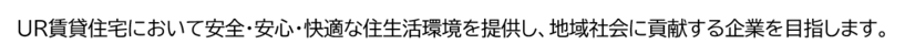 UR賃貸住宅において安全・安心・快適な住生活環境を提供し、地域社会に貢献する企業を目指します。
